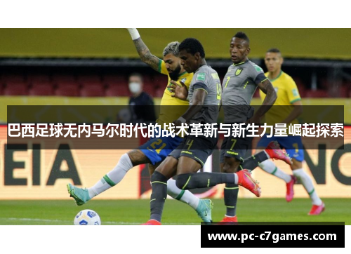 巴西足球无内马尔时代的战术革新与新生力量崛起探索