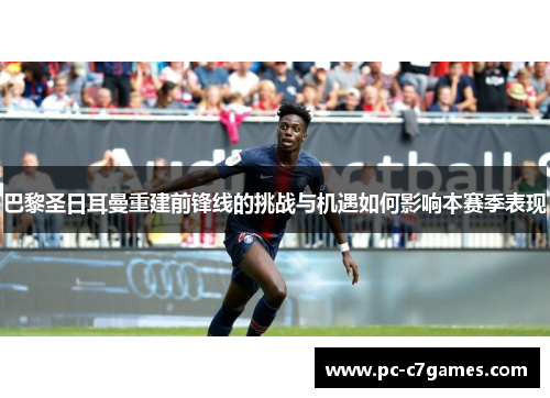 巴黎圣日耳曼重建前锋线的挑战与机遇如何影响本赛季表现