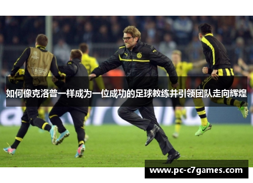 如何像克洛普一样成为一位成功的足球教练并引领团队走向辉煌