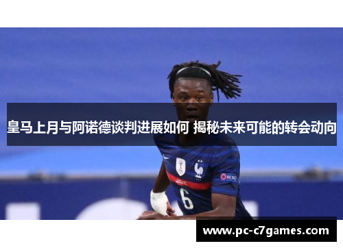 皇马上月与阿诺德谈判进展如何 揭秘未来可能的转会动向