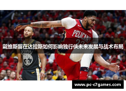 戴维斯留在达拉斯如何影响独行侠未来发展与战术布局 戴维斯留在达拉斯如何影响独行侠未来发展与战术布局