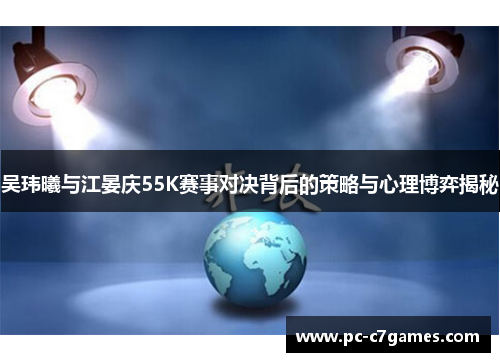 吴玮曦与江晏庆55K赛事对决背后的策略与心理博弈揭秘