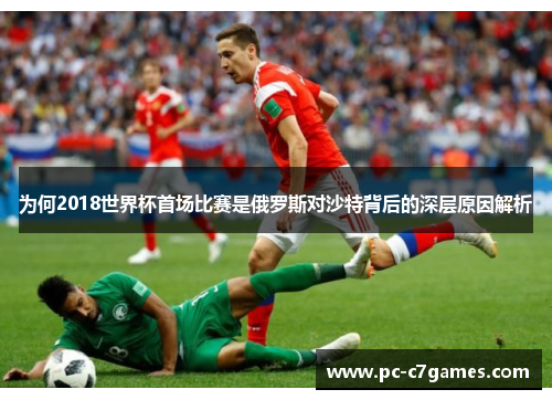为何2018世界杯首场比赛是俄罗斯对沙特背后的深层原因解析