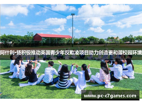 阿什利·扬积极推动英国青少年反欺凌项目助力创造更和谐校园环境