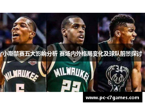 小斯禁赛五大影响分析 赛场内外格局变化及球队前景探讨