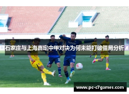 石家庄与上海嘉定中甲对决为何未能打破僵局分析 石家庄与上海嘉定中甲对决为何未能打破僵局分析