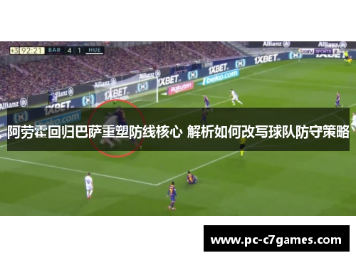 阿劳霍回归巴萨重塑防线核心 解析如何改写球队防守策略