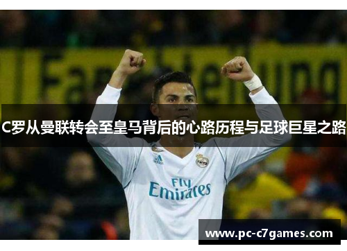 C罗从曼联转会至皇马背后的心路历程与足球巨星之路 C罗从曼联转会至皇马背后的心路历程与足球巨星之路