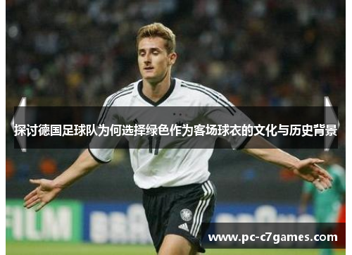 探讨德国足球队为何选择绿色作为客场球衣的文化与历史背景 探讨德国足球队为何选择绿色作为客场球衣的文化与历史背景