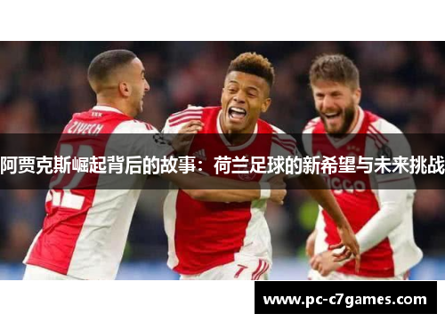 阿贾克斯崛起背后的故事：荷兰足球的新希望与未来挑战