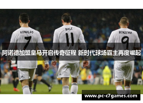 阿诺德加盟皇马开启传奇征程 新时代球场霸主再度崛起