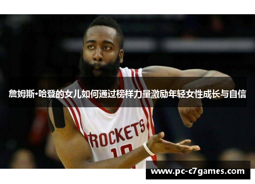 詹姆斯·哈登的女儿如何通过榜样力量激励年轻女性成长与自信 詹姆斯·哈登的女儿如何通过榜样力量激励年轻女性成长与自信