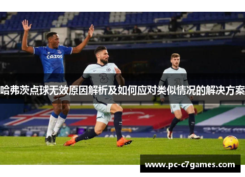 哈弗茨点球无效原因解析及如何应对类似情况的解决方案 哈弗茨点球无效原因解析及如何应对类似情况的解决方案