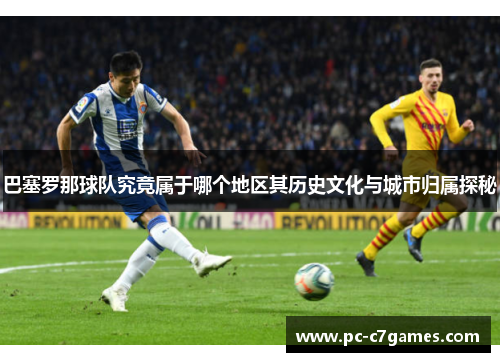 巴塞罗那球队究竟属于哪个地区其历史文化与城市归属探秘 巴塞罗那球队究竟属于哪个地区其历史文化与城市归属探秘