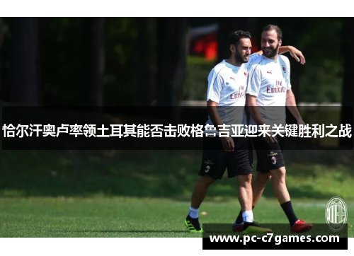 恰尔汗奥卢率领土耳其能否击败格鲁吉亚迎来关键胜利之战 恰尔汗奥卢率领土耳其能否击败格鲁吉亚迎来关键胜利之战