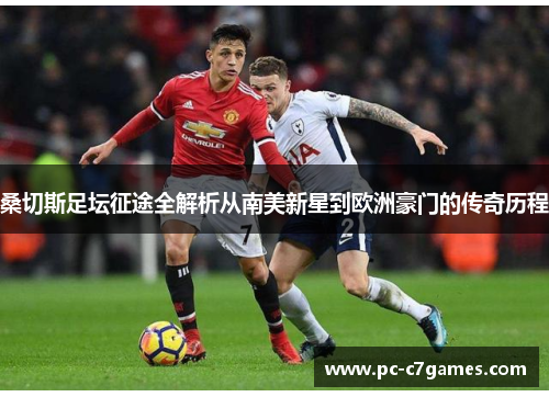 桑切斯足坛征途全解析从南美新星到欧洲豪门的传奇历程 桑切斯足坛征途全解析从南美新星到欧洲豪门的传奇历程