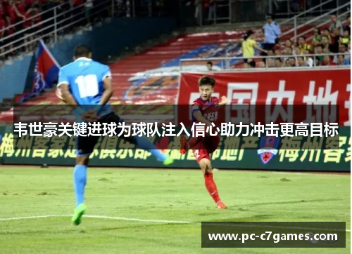 韦世豪关键进球为球队注入信心助力冲击更高目标 韦世豪关键进球为球队注入信心助力冲击更高目标