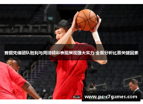首钢凭借团队胜利与周琦精彩表现展现强大实力 全面分析比赛关键因素 首钢凭借团队胜利与周琦精彩表现展现强大实力 全面分析比赛关键因素