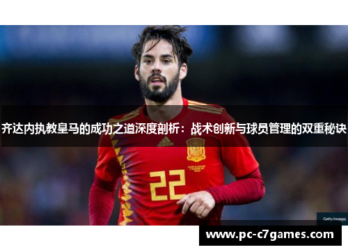 齐达内执教皇马的成功之道深度剖析：战术创新与球员管理的双重秘诀
