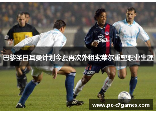 巴黎圣日耳曼计划今夏再次外租索莱尔重塑职业生涯