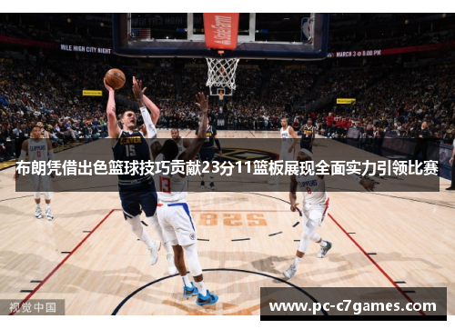 布朗凭借出色篮球技巧贡献23分11篮板展现全面实力引领比赛