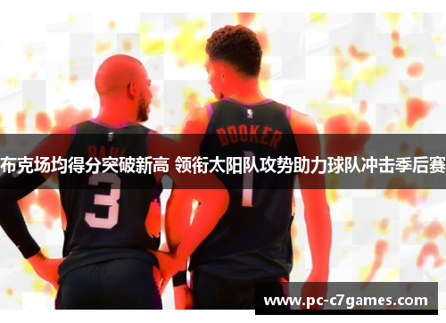 布克场均得分突破新高 领衔太阳队攻势助力球队冲击季后赛