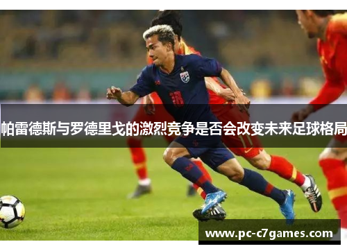 帕雷德斯与罗德里戈的激烈竞争是否会改变未来足球格局